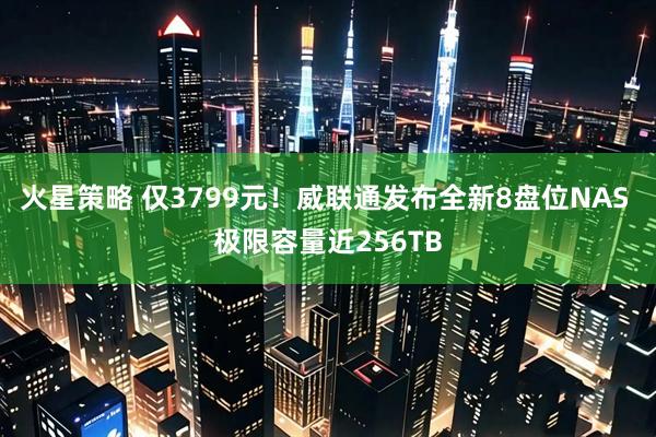 火星策略 仅3799元！威联通发布全新8盘位NAS 极限容量近256TB
