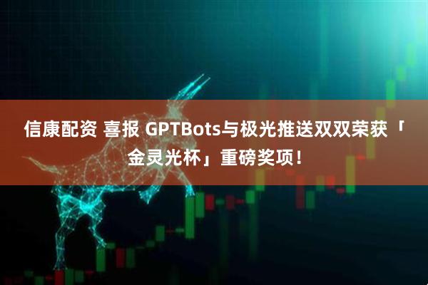 信康配资 喜报 GPTBots与极光推送双双荣获「金灵光杯」重磅奖项！