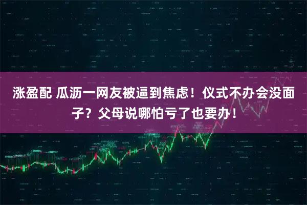 涨盈配 瓜沥一网友被逼到焦虑！仪式不办会没面子？父母说哪怕亏了也要办！