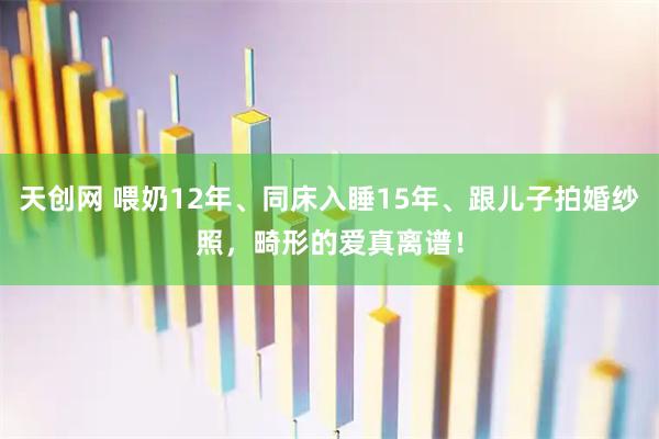 天创网 喂奶12年、同床入睡15年、跟儿子拍婚纱照，畸形的爱真离谱！