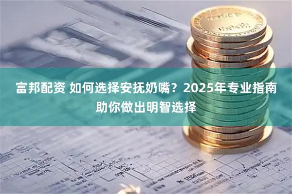 富邦配资 如何选择安抚奶嘴？2025年专业指南助你做出明智选择