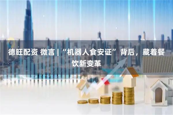 德旺配资 微言 | “机器人食安证” 背后，藏着餐饮新变革