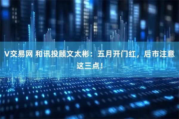 V交易网 和讯投顾文太彬：五月开门红，后市注意这三点！