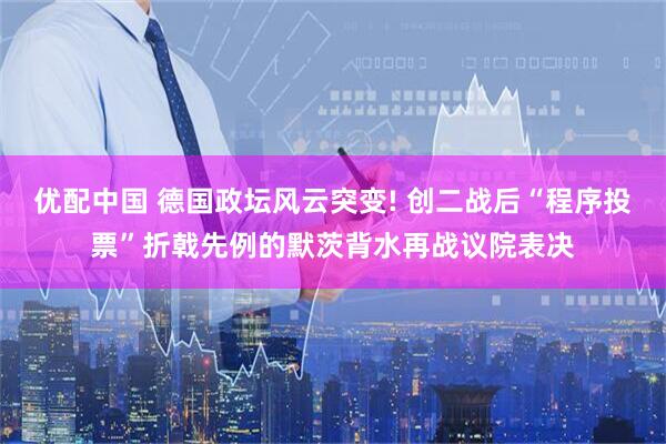 优配中国 德国政坛风云突变! 创二战后“程序投票”折戟先例的默茨背水再战议院表决