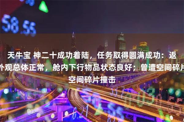 天牛宝 神二十成功着陆，任务取得圆满成功：返回舱外观总体正常，舱内下行物品状态良好；曾遭空间碎片撞击