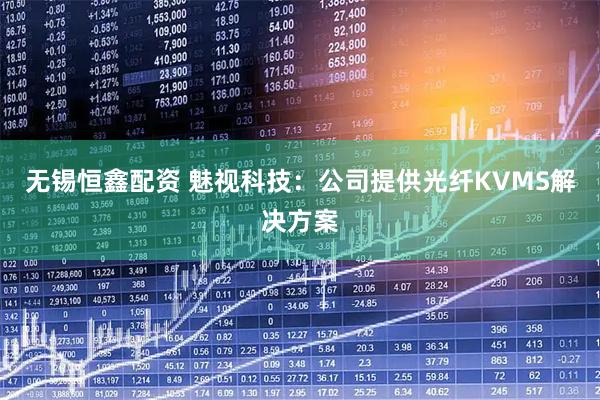 无锡恒鑫配资 魅视科技：公司提供光纤KVMS解决方案