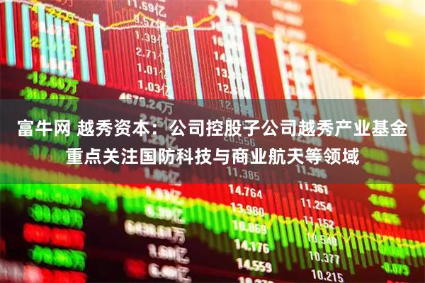 富牛网 越秀资本：公司控股子公司越秀产业基金重点关注国防科技与商业航天等领域