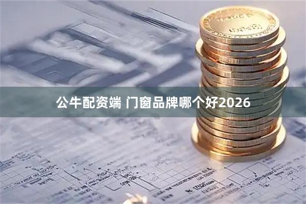 公牛配资端 门窗品牌哪个好2026