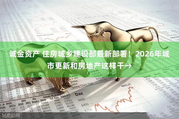 诚金资产 住房城乡建设部最新部署！2026年城市更新和房地产这样干→