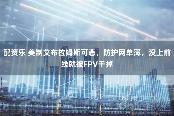 配资乐 美制艾布拉姆斯可悲，防护网单薄，没上前线就被FPV干掉