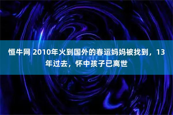 恒牛网 2010年火到国外的春运妈妈被找到，13年过去，怀中孩子已离世