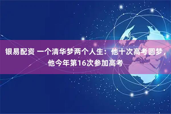 银易配资 一个清华梦两个人生：他十次高考圆梦，他今年第16次参加高考