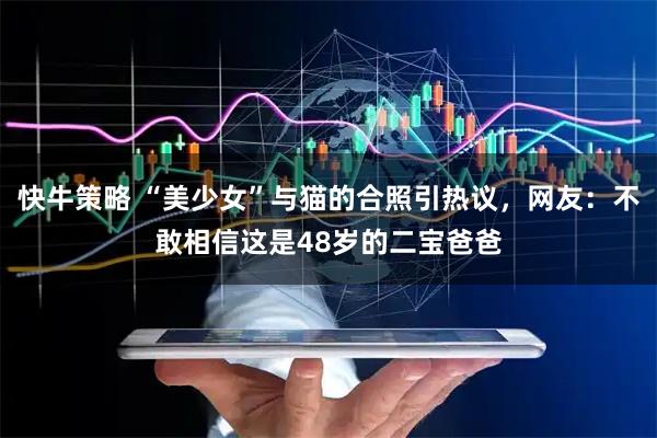 快牛策略 “美少女”与猫的合照引热议，网友：不敢相信这是48岁的二宝爸爸