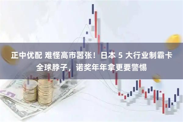 正中优配 难怪高市嚣张！日本 5 大行业制霸卡全球脖子，诺奖年年拿更要警惕