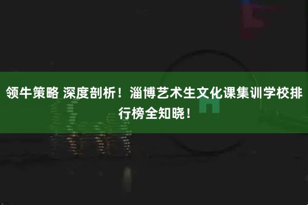 领牛策略 深度剖析！淄博艺术生文化课集训学校排行榜全知晓！