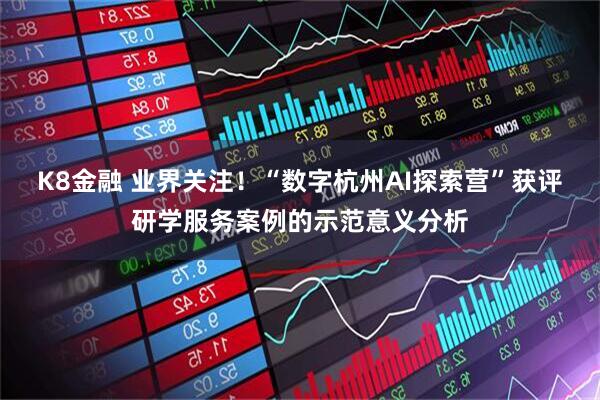 K8金融 业界关注！“数字杭州AI探索营”获评研学服务案例的示范意义分析