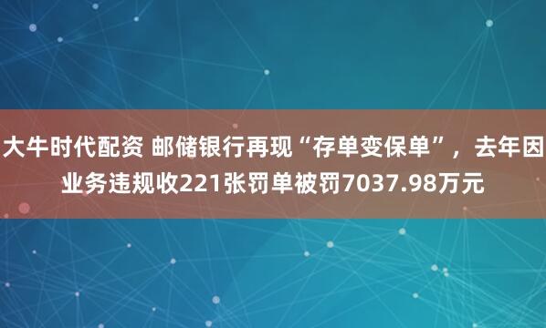 大牛时代配资 邮储银行再现“存单变保单”，去年因业务违规收221张罚单被罚7037.98万元