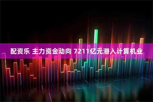 配资乐 主力资金动向 7211亿元潜入计算机业