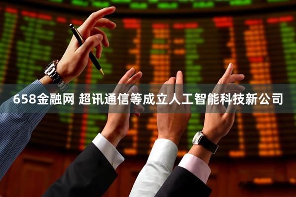 658金融网 超讯通信等成立人工智能科技新公司
