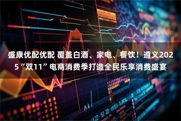 盛康优配优配 覆盖白酒、家电、餐饮！遵义2025“双11”电商消费季打造全民乐享消费盛宴