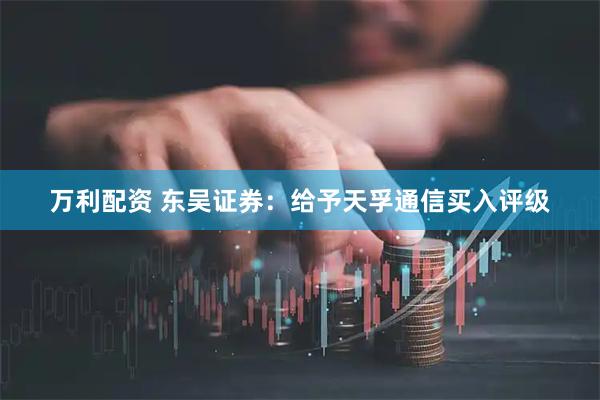 万利配资 东吴证券：给予天孚通信买入评级