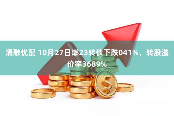 涌融优配 10月27日燃23转债下跌041%，转股溢价率3689%