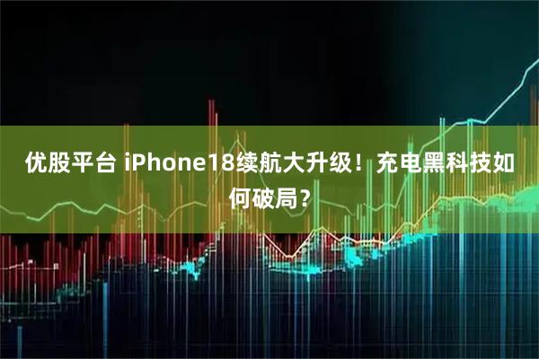 优股平台 iPhone18续航大升级！充电黑科技如何破局？
