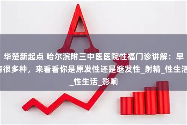 华楚新起点 哈尔滨附三中医医院性福门诊讲解：早泄也有很多种，来看看你是原发性还是继发性_射精_性生活_影响