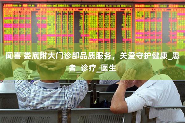 闻喜 娄底附大门诊部品质服务，关爱守护健康_患者_诊疗_医生