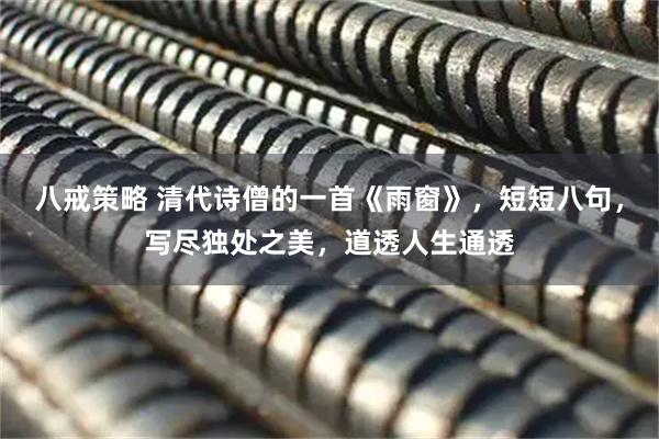 八戒策略 清代诗僧的一首《雨窗》，短短八句，写尽独处之美，道透人生通透